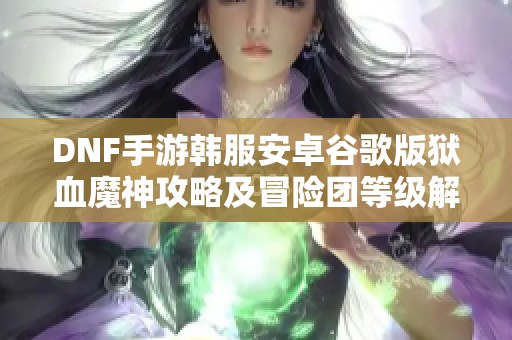 DNF手游韩服安卓谷歌版狱血魔神攻略及冒险团等级解析