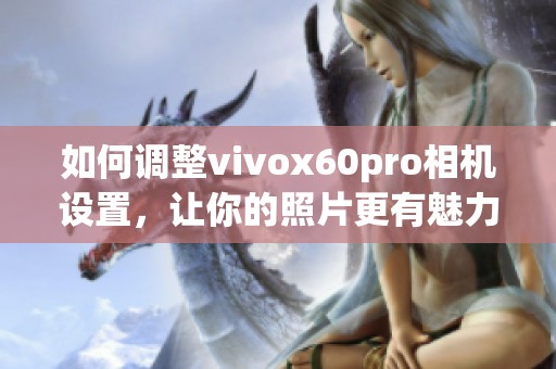 如何调整vivox60pro相机设置，让你的照片更有魅力