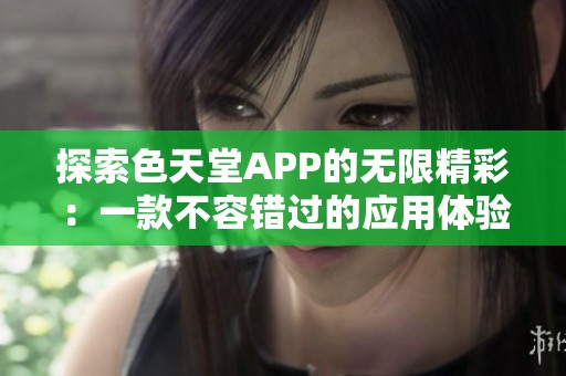 探索色天堂APP的无限精彩：一款不容错过的应用体验