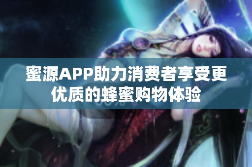 蜜源APP助力消费者享受更优质的蜂蜜购物体验