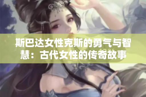 斯巴达女性克斯的勇气与智慧：古代女性的传奇故事