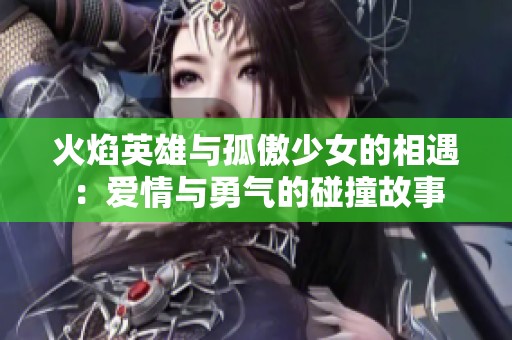 火焰英雄与孤傲少女的相遇：爱情与勇气的碰撞故事