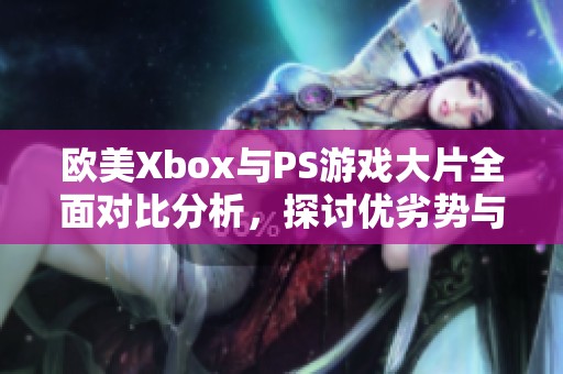 欧美Xbox与PS游戏大片全面对比分析，探讨优劣势与市场表现