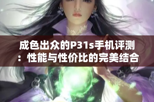 成色出众的P31s手机评测：性能与性价比的完美结合