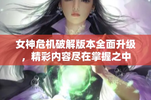 女神危机破解版本全面升级，精彩内容尽在掌握之中