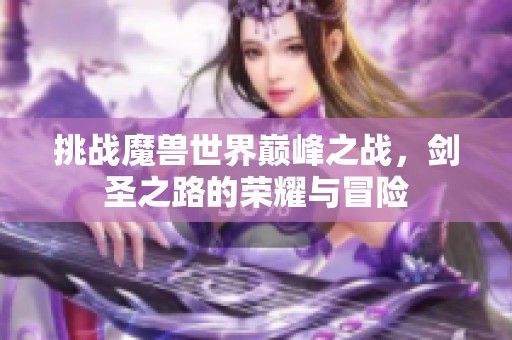 挑战魔兽世界巅峰之战，剑圣之路的荣耀与冒险