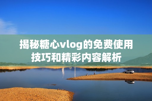 揭秘糖心vlog的免费使用技巧和精彩内容解析