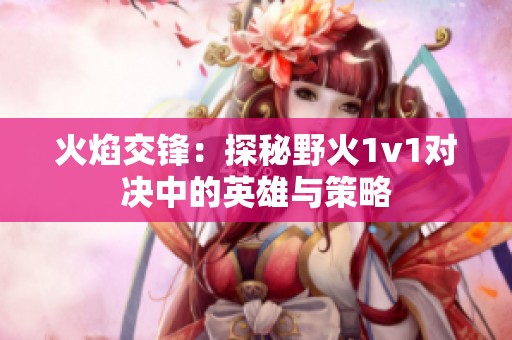 火焰交锋：探秘野火1v1对决中的英雄与策略