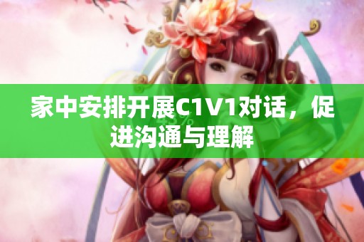 家中安排开展C1V1对话，促进沟通与理解