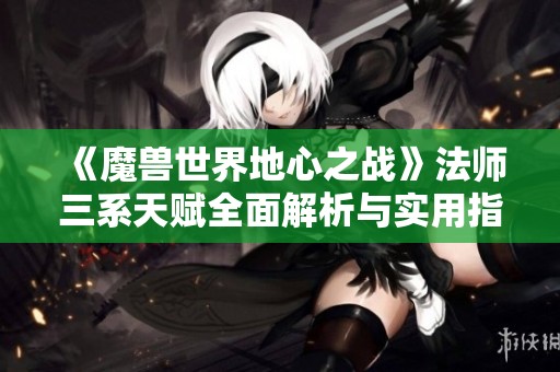 《魔兽世界地心之战》法师三系天赋全面解析与实用指南