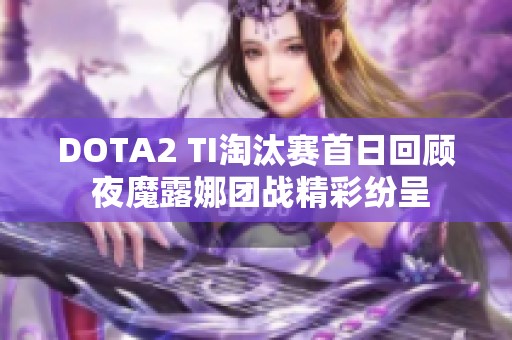 DOTA2 TI淘汰赛首日回顾 夜魔露娜团战精彩纷呈