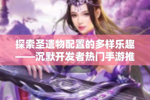 探索圣遗物配置的多样乐趣——沉默开发者热门手游推荐