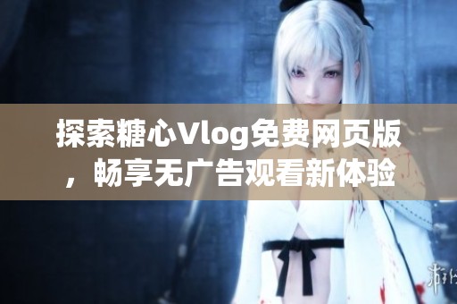 探索糖心Vlog免费网页版，畅享无广告观看新体验