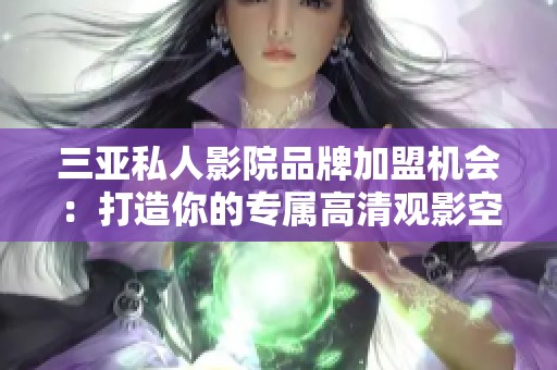 三亚私人影院品牌加盟机会：打造你的专属高清观影空间