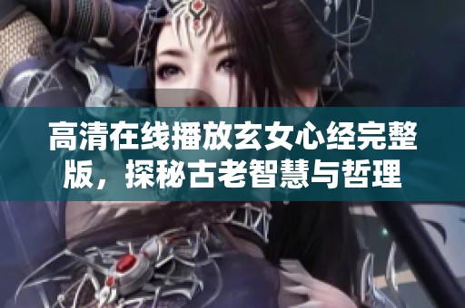 高清在线播放玄女心经完整版，探秘古老智慧与哲理