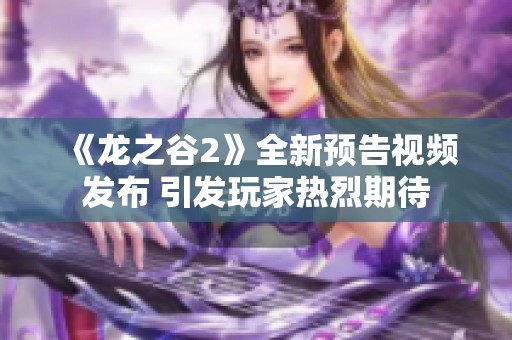 《龙之谷2》全新预告视频发布 引发玩家热烈期待