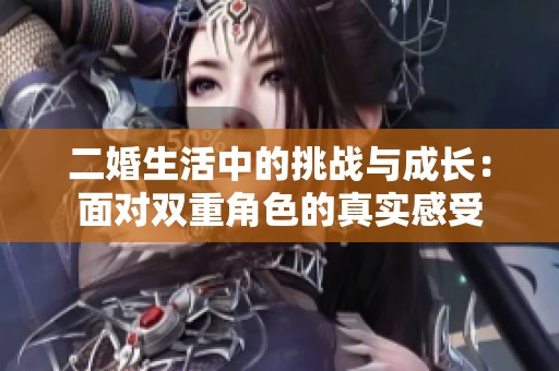 二婚生活中的挑战与成长：面对双重角色的真实感受