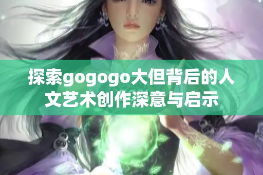 探索gogogo大但背后的人文艺术创作深意与启示