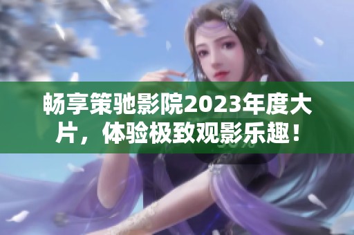 畅享策驰影院2023年度大片，体验极致观影乐趣！