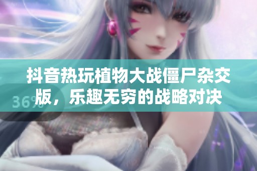 抖音热玩植物大战僵尸杂交版，乐趣无穷的战略对决