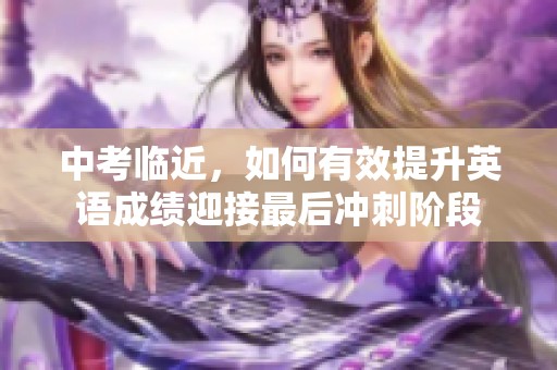 中考临近，如何有效提升英语成绩迎接最后冲刺阶段