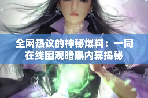 全网热议的神秘爆料：一同在线围观暗黑内幕揭秘