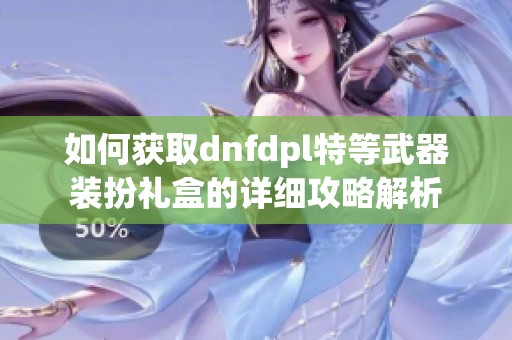 如何获取dnfdpl特等武器装扮礼盒的详细攻略解析