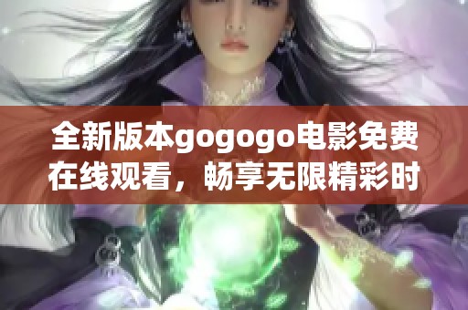 全新版本gogogo电影免费在线观看，畅享无限精彩时刻