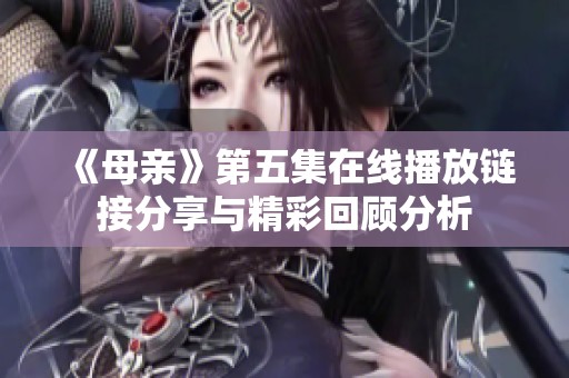 《母亲》第五集在线播放链接分享与精彩回顾分析