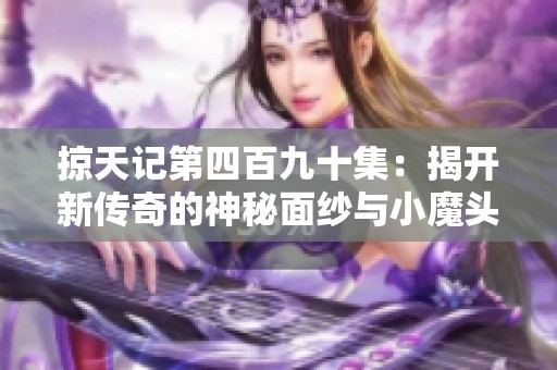 掠天记第四百九十集：揭开新传奇的神秘面纱与小魔头的粉丝聚集