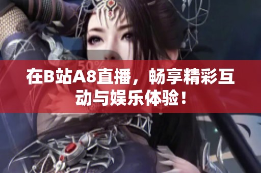 在B站A8直播，畅享精彩互动与娱乐体验！