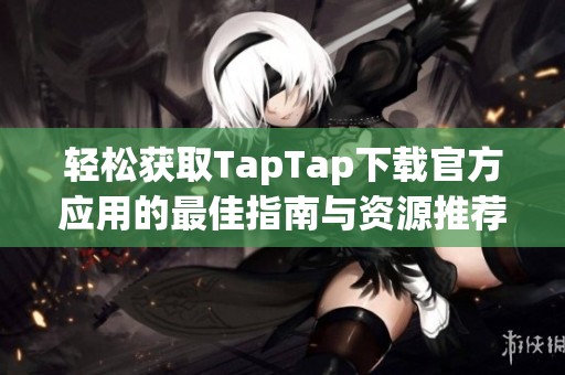 轻松获取TapTap下载官方应用的最佳指南与资源推荐