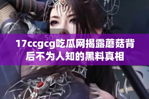 17ccgcg吃瓜网揭露蘑菇背后不为人知的黑料真相