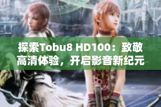 探索Tobu8 HD100：致敬高清体验，开启影音新纪元