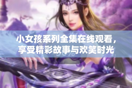 小女孩系列全集在线观看，享受精彩故事与欢笑时光