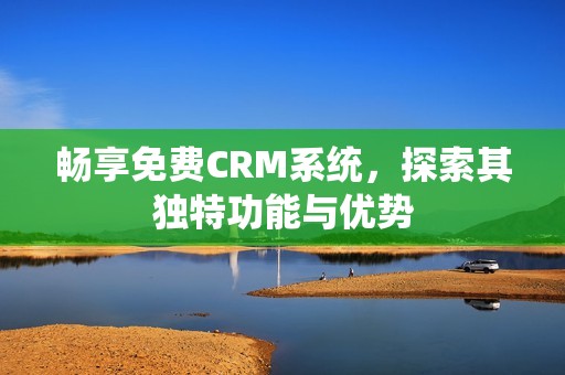 畅享免费CRM系统，探索其独特功能与优势