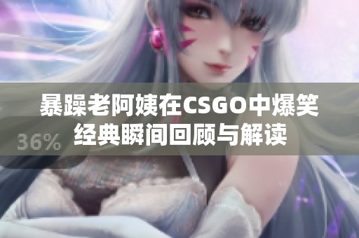 暴躁老阿姨在CSGO中爆笑经典瞬间回顾与解读