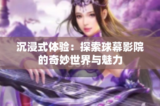 沉浸式体验：探索球幕影院的奇妙世界与魅力