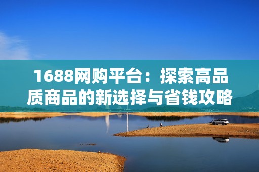 1688网购平台：探索高品质商品的新选择与省钱攻略