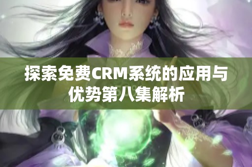 探索免费CRM系统的应用与优势第八集解析