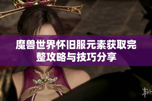 魔兽世界怀旧服元素获取完整攻略与技巧分享