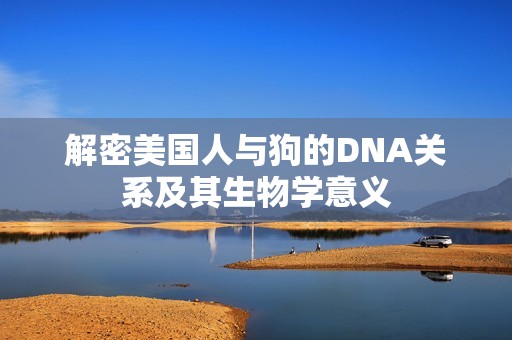 解密美国人与狗的DNA关系及其生物学意义