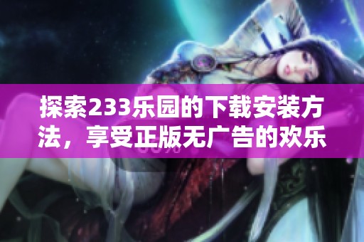 探索233乐园的下载安装方法，享受正版无广告的欢乐体验