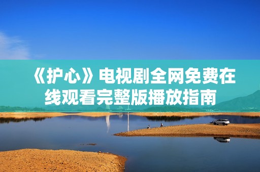 《护心》电视剧全网免费在线观看完整版播放指南