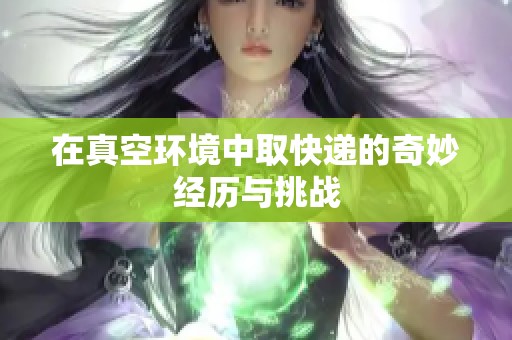 在真空环境中取快递的奇妙经历与挑战