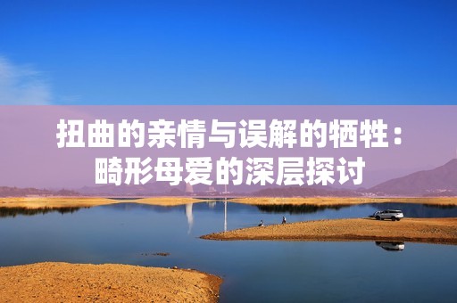 扭曲的亲情与误解的牺牲：畸形母爱的深层探讨