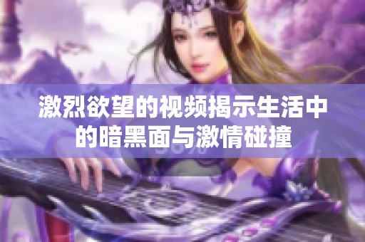 激烈欲望的视频揭示生活中的暗黑面与激情碰撞