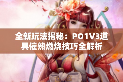 全新玩法揭秘：PO1V3道具催熟燃烧技巧全解析