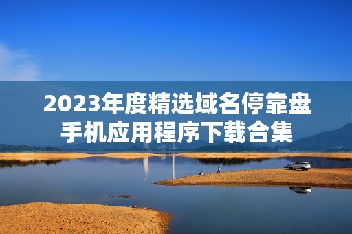 2023年度精选域名停靠盘手机应用程序下载合集