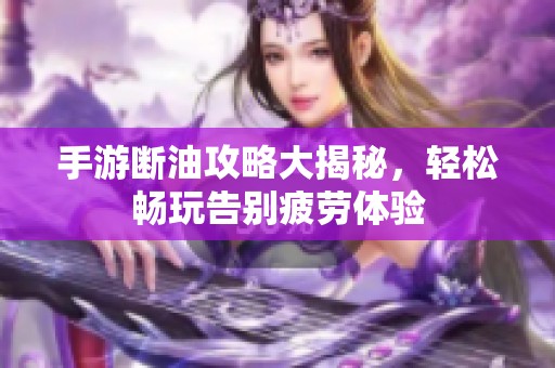 手游断油攻略大揭秘，轻松畅玩告别疲劳体验